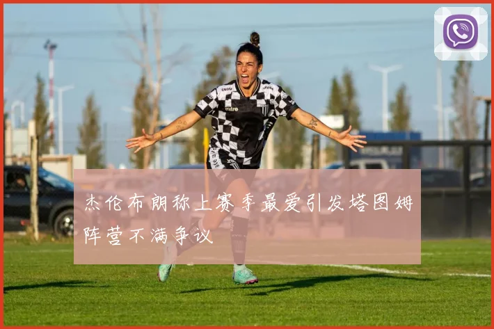 杰伦布朗称上赛季最爱引发塔图姆阵营不满争议