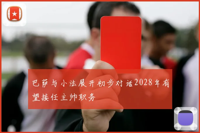 巴萨与小法展开初步对话2028年有望接任主帅职务