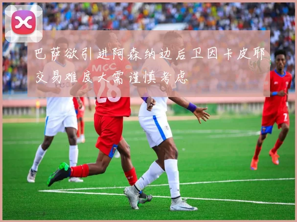 巴萨欲引进阿森纳边后卫因卡皮耶交易难度大需谨慎考虑